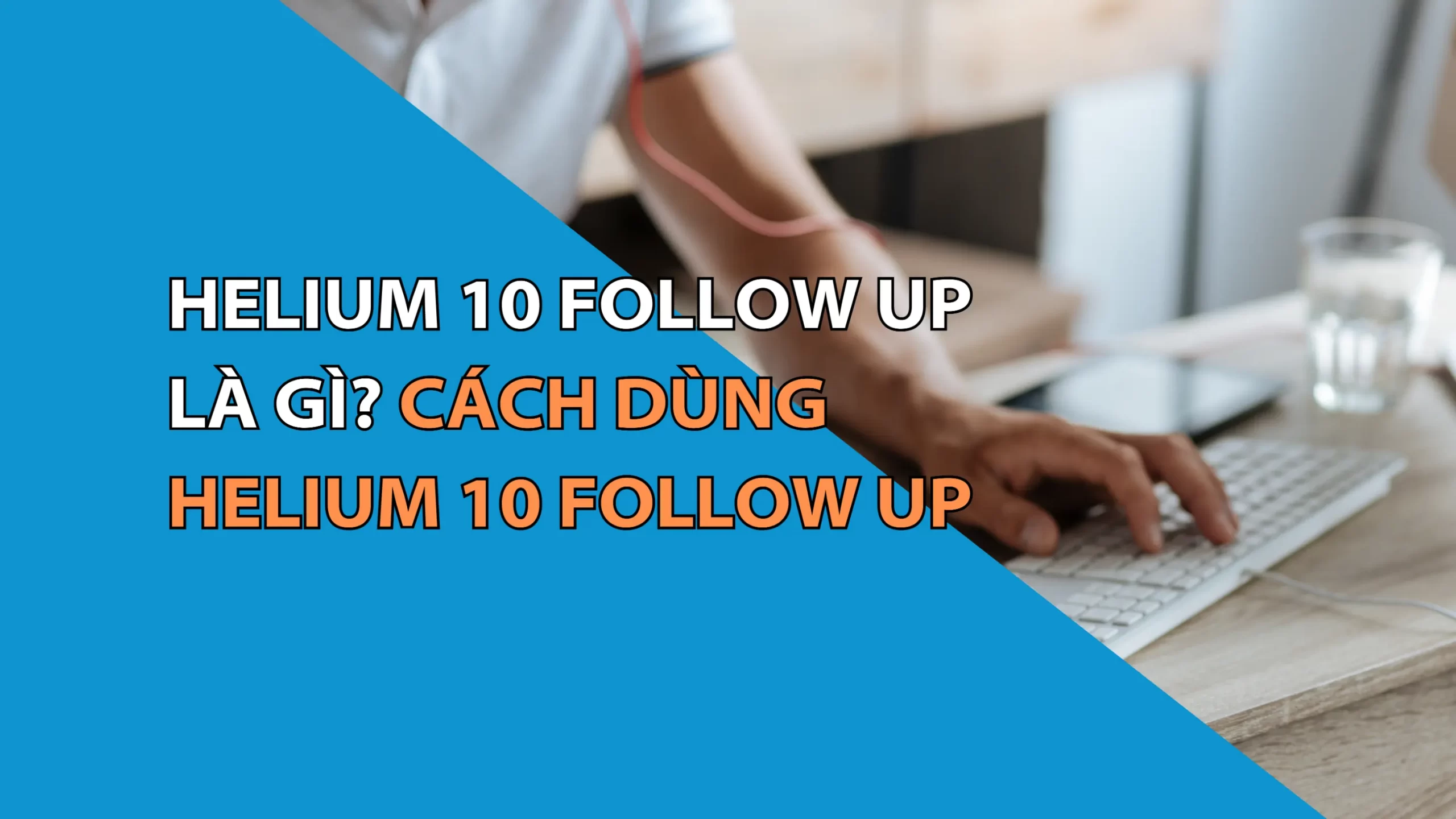 Helium 10 Follow Up Là Gì? Cách Dùng Helium 10 Follow Up Chi Tiết