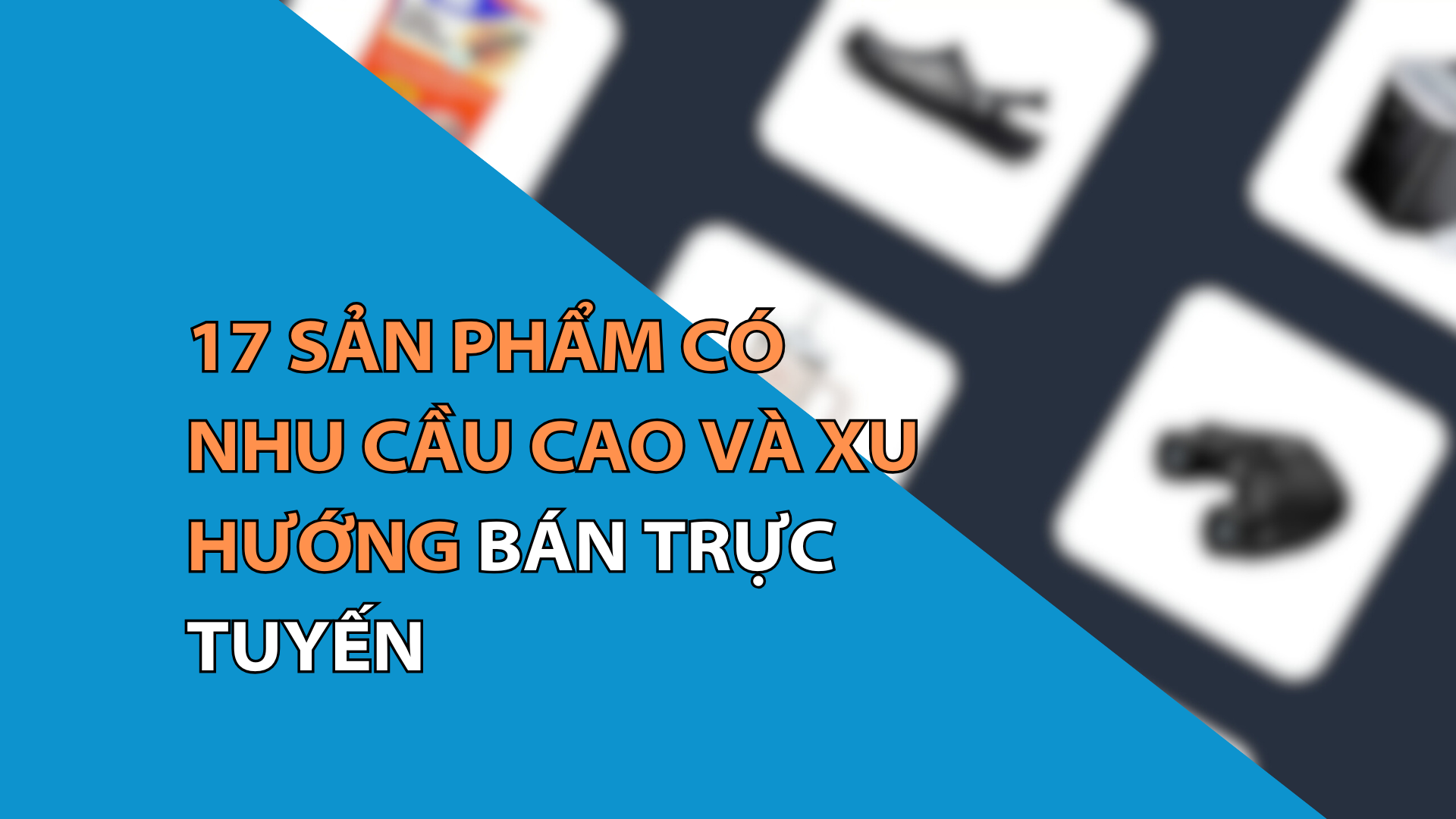 17 sản phẩm có nhu cầu cao và xu hướng bán trực tuyến vào năm 2025