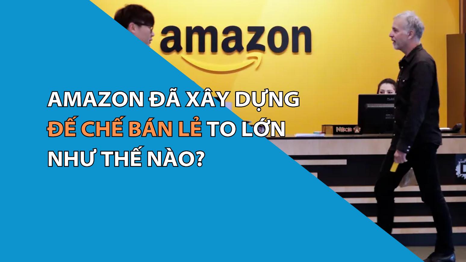 Amazon Đã Xây Dựng Đế Chế Bán Lẻ To Lớn Như Thế Nào?
